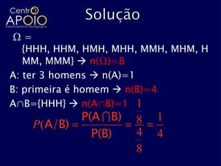 Ω=
   {HHH, HHM, HMH, MHH, MMH, MHM, H
   MM, MMM}  n(Ω)=8
A: ter 3 homens  n(A)=1
B: primeira é homem  n(B)=4
A∩B={HHH}  n(A∩B)=1 1
             P(A  B)       1
    P(A/B)              8
               P(B)     4   4
                        8
 
