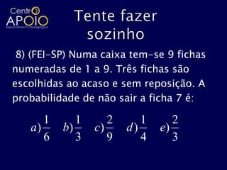 8) (FEI-SP) Numa caixa tem-se 9 fichas
numeradas de 1 a 9. Três fichas são
escolhidas ao acaso e sem reposição. A
probabilidade de não sair a ficha 7 é:

      1      1      2      1      2
   a)     b)     c)     d)     e)
      6      3      9      4      3
 