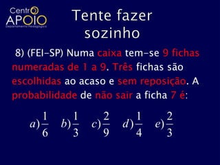8) (FEI-SP) Numa caixa tem-se 9 fichas
numeradas de 1 a 9. Três fichas são
escolhidas ao acaso e sem reposição. A
probabilidade de não sair a ficha 7 é:

      1      1      2      1      2
   a)     b)     c)     d)     e)
      6      3      9      4      3
 
