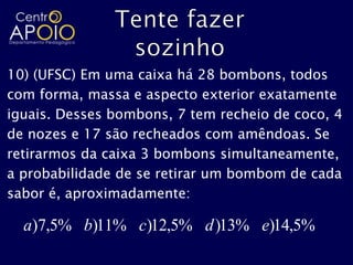 10) (UFSC) Em uma caixa há 28 bombons, todos
com forma, massa e aspecto exterior exatamente
iguais. Desses bombons, 7 tem recheio de coco, 4
de nozes e 17 são recheados com amêndoas. Se
retirarmos da caixa 3 bombons simultaneamente,
a probabilidade de se retirar um bombom de cada
sabor é, aproximadamente:

  a)7,5% b)11% c)12,5% d )13% e)14,5%
 