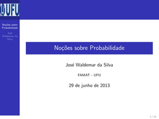 No¸c˜oes sobre
Probabilidade
Jos´e
Waldemar da
Silva
No¸c˜oes sobre Probabilidade
Jos´e Waldemar da Silva
FAMAT - UFU
29 de junho de 2013
1 / 14
 