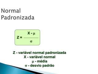 X-
Z=



Z - variável normal padronizada
X - variável normal
 - média
 - desvio padrão

 
