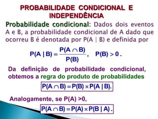 PROBABILIDADE CONDICIONAL E
INDEPENDÊNCIA

P(A | B) 

P(A  B)
P(B)

,

P(B)  0 .

Da definição de probabilidade condicional,
obtemos a regra do produto de probabilidades

P(A  B)  P(B)  P(A | B).
Analogamente, se P(A) >0,

P(A  B)  P(A)  P(B | A) .

 