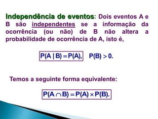 Independência de eventos: Dois eventos A e
B são independentes se a informação da
ocorrência (ou não) de B não altera a
probabilidade de ocorrência de A, isto é,

P(A | B)  P(A),

P(B)  0.

Temos a seguinte forma equivalente:

P(A  B)  P(A)  P(B).

 