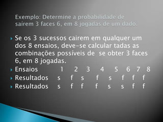 





Se os 3 sucessos cairem em qualquer um
dos 8 ensaios, deve-se calcular tadas as
combinações possíveis de se obter 3 faces
6, em 8 jogadas.
Ensaios
1
2 3
4
5 6 7 8
Resultados s
f s
f
s
f f f
Resultados s
f f
f
s
s f f

 