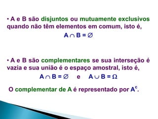 • A e B são disjuntos ou mutuamente exclusivos
quando não têm elementos em comum, isto é,
AB=

• A e B são complementares se sua interseção é
vazia e sua união é o espaço amostral, isto é,
AB= e AB=
c

O complementar de A é representado por A .

 