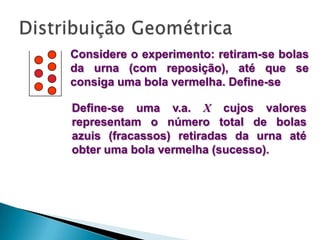 Considere o experimento: retiram-se bolas
da urna (com reposição), até que se
consiga uma bola vermelha. Define-se
Define-se uma v.a. X cujos valores
representam o número total de bolas
azuis (fracassos) retiradas da urna até
obter uma bola vermelha (sucesso).

 