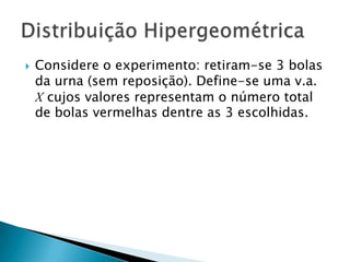 

Considere o experimento: retiram-se 3 bolas
da urna (sem reposição). Define-se uma v.a.
X cujos valores representam o número total
de bolas vermelhas dentre as 3 escolhidas.

 