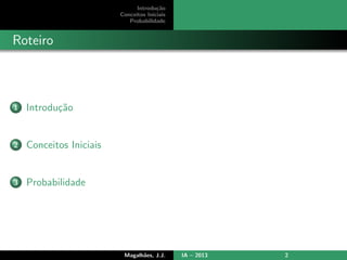 Introdu¸c˜ao
Conceitos Iniciais
Probabilidade
Roteiro
1 Introdu¸c˜ao
2 Conceitos Iniciais
3 Probabilidade
Magalh˜aes, J.J. IA – 2013 2
 