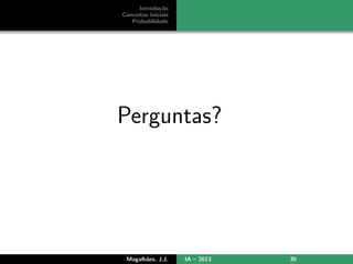 Introdu¸c˜ao
Conceitos Iniciais
Probabilidade
Perguntas?
Magalh˜aes, J.J. IA – 2013 30
 