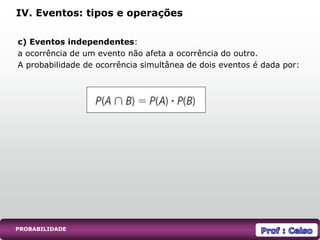 PROBABILIDADE
c) Eventos independentes:
a ocorrência de um evento não afeta a ocorrência do outro.
A probabilidade de ocorrência simultânea de dois eventos é dada por:
IV. Eventos: tipos e operações
 
