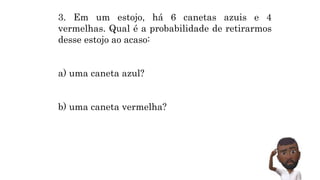 MATEMÁTICA, 9º Ano do Ensino Fundamental
Estatística e probabilidades. Noção de
probabilidade de um acontecimento.
3. Em um estojo, há 6 canetas azuis e 4
vermelhas. Qual é a probabilidade de retirarmos
desse estojo ao acaso:
a) uma caneta azul?
b) uma caneta vermelha?
 
