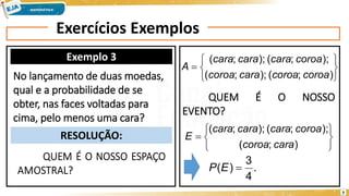 Exercícios Exemplos
Exemplo 3
RESOLUÇÃO:
No lançamento de duas moedas,
qual e a probabilidade de se
obter, nas faces voltadas para
cima, pelo menos uma cara?







)
;
(
);
;
(
);
;
(
);
;
(
coroa
coroa
cara
coroa
coroa
cara
cara
cara
A
QUEM É O NOSSO
EVENTO?







)
;
(
);
;
(
);
;
(
cara
coroa
coroa
cara
cara
cara
E
.
4
3
)
( 
E
P
7
 