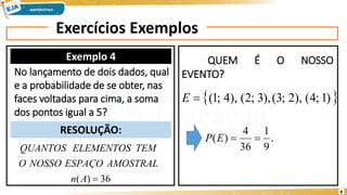 Exercícios Exemplos
Exemplo 4
RESOLUÇÃO:
No lançamento de dois dados, qual
e a probabilidade de se obter, nas
faces voltadas para cima, a soma
dos pontos igual a 5?
QUEM É O NOSSO
EVENTO?
 
)
1
;
4
(
),
2
;
3
(
),
3
;
2
(
),
4
;
1
(

E
.
9
1
36
4
)
( 

E
P
36
)
( 
A
n
AMOSTRAL
ESPAÇO
NOSSO
O
TEM
ELEMENTOS
QUANTOS
8
 