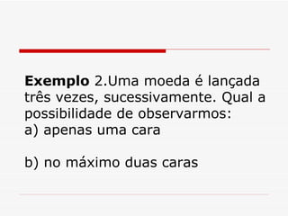 Exemplo  2.Uma moeda é lançada três vezes, sucessivamente. Qual a possibilidade de observarmos: a) apenas uma cara b) no máximo duas caras 