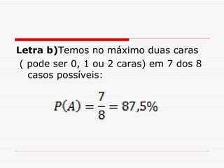 Letra b) Temos no máximo duas caras ( pode ser 0, 1 ou 2 caras) em 7 dos 8 casos possíveis: 