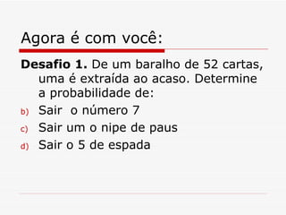 Agora é com você: Desafio 1.  De um baralho de 52 cartas, uma é extraída ao acaso. Determine a probabilidade de: Sair  o número 7 Sair um o nipe de paus Sair o 5 de espada 