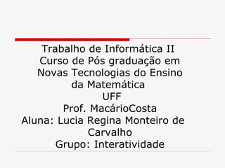 Trabalho de Informática II  Curso de Pós graduação em  Novas Tecnologias do Ensino  da Matemática   UFF Prof. MacárioCosta Aluna: Lucia Regina Monteiro de  Carvalho Grupo: Interatividade 