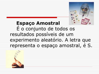 Espaço Amostral     É o conjunto de todos os resultados possíveis de um experimento aleatório. A letra que representa o espaço amostral, é S. 
