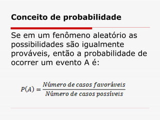 Conceito de probabilidade Se em um fenômeno aleatório as possibilidades são igualmente prováveis, então a probabilidade de ocorrer um evento A é: 