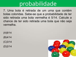 (A)9/14
(B)4/14
(C)3/14
(D)2/14
probabilidade
7. Uma bola é retirada de um urna que contém
bolas coloridas. Sabe-se que a probabilidade de ter
sido retirada uma bola vermelha é 5/14. Calcule a
chance de ter sido retirada uma bola que não seja
vermelha.
 