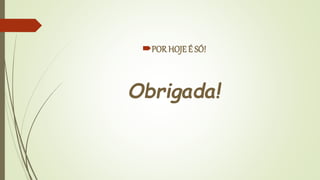 POR HOJE É SÓ!
Obrigada!
 