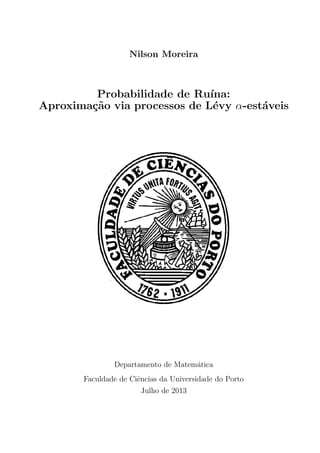 Nilson Moreira
Probabilidade de Ru´ına:
Aproxima¸c˜ao via processos de L´evy α-est´aveis
Departamento de Matem´atica
Faculdade de Ciˆencias da Universidade do Porto
Julho de 2013
 