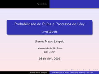 Apresenta¸c˜ao
Probabilidade de Ru´ına e Processos de L´evy
α-est´aveis
Jhames Matos Sampaio
Universidade de S˜ao Paulo
IME - USP
08 de abril, 2010
Jhames Matos Sampaio Probabilidade de Ru´ına e Processos de L´evy α-est´aveis
 