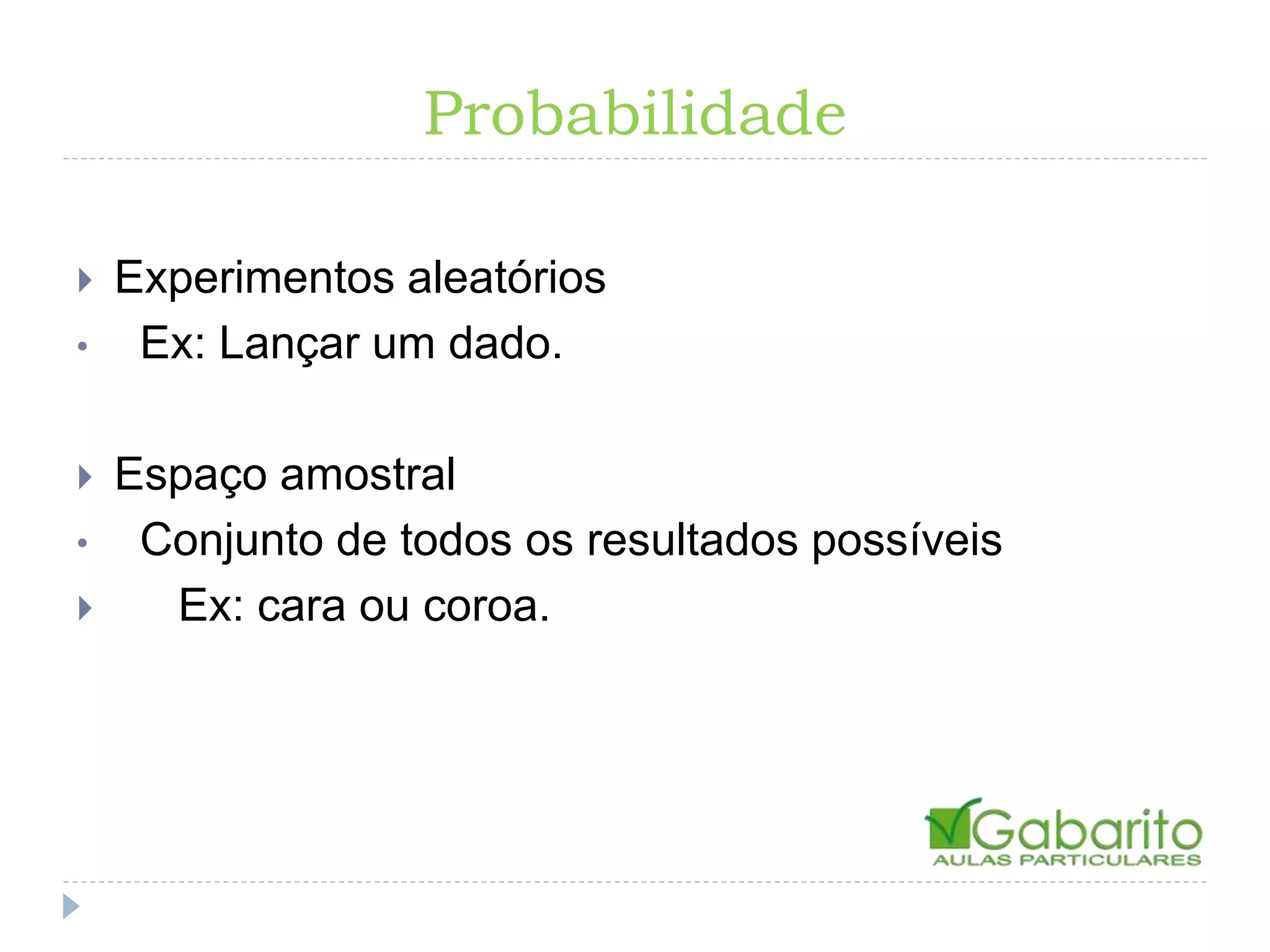 Probabilidade
Experimentos aleatórios
• Ex: Lançar um dado.
Espaço amostral
• Conjunto de todos os resultados possíveis
Ex: cara ou coroa.