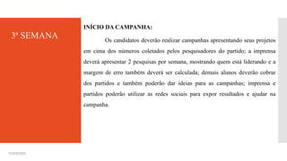 3ª SEMANA
INÍCIO DA CAMPANHA:
Os candidatos deverão realizar campanhas apresentando seus projetos
em cima dos números coletados pelos pesquisadores do partido; a imprensa
deverá apresentar 2 pesquisas por semana, mostrando quem está liderando e a
margem de erro também deverá ser calculada; demais alunos deverão cobrar
dos partidos e também poderão dar ideias para as campanhas; imprensa e
partidos poderão utilizar as redes sociais para expor resultados e ajudar na
campanha.
15/03/2025
 