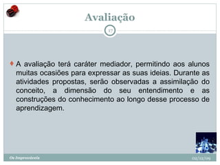 Avaliação A avaliação terá caráter mediador, permitindo aos alunos muitas ocasiões para expressar as suas ideias. Durante as atividades propostas, serão observadas a assimilação do conceito, a dimensão do seu entendimento e as construções do conhecimento ao longo desse processo de aprendizagem. 02/12/09 Os Improváveis 