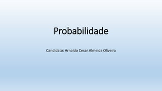 Probabilidade
Candidato: Arnaldo Cesar Almeida Oliveira
 