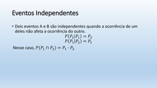Eventos Independentes
• Dois eventos A e B são independentes quando a ocorrência de um
deles não afeta a ocorrência do outro.
𝑃 𝑃2 𝑃1 = 𝑃2
𝑃 𝑃1 𝑃2 = 𝑃1
Nesse caso, 𝑃(𝑃1 ∩ 𝑃2) = 𝑃1 ∙ 𝑃2
 