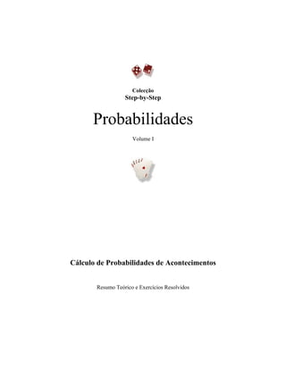 Colecção
                  Step-by-Step


      Probabilidades
                     Volume I




Cálculo de Probabilidades de Acontecimentos


       Resumo Teórico e Exercícios Resolvidos
 