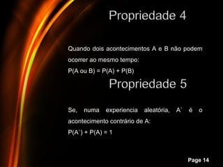 Quando dois acontecimentos A e B não podem
ocorrer ao mesmo tempo:
P(A ou B) = P(A) + P(B)




Se,   numa   experiencia     aleatória,   A`   é   o
acontecimento contrário de A:
P(A`) + P(A) = 1


      Powerpoint Templates
                                               Page 14
 