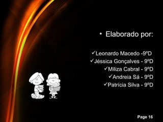 • Elaborado por:

              Leonardo Macedo -9ºD
              Jéssica Gonçalves - 9ºD
                  Miliza Cabral - 9ºD
                     Andreia Sá - 9ºD
                  Patrícia Silva - 9ºD




Powerpoint Templates
                                Page 16
 