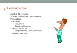 ¿Qué hemos visto?
   • Álgebra de sucesos
      • Unión, intersección, complemento
   • Probabilidad
      • Nociones
         • Frecuentista
         • Subjetiva o Bayesiana
      • Reglas de cálculo
         • Complementario, Unión, Intersección
      • Algunos ejemplos
 