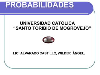 PROBABILIDADES UNIVERSIDAD CATÓLICA  “SANTO TORIBIO DE MOGROVEJO” LIC. ALVARADO CASTILLO, WILDER  ÁNGEL.   