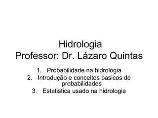 Hidrologia
Professor: Dr. Lázaro Quintas
1. Probabilidade na hidrologia
2. Introdução e conceitos basicos de
probabilidades
3. Estatistica usado na hidrologia
 