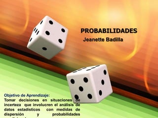 PROBABILIDADES
Jeanette Badilla
Objetivo de Aprendizaje:
Tomar decisiones en situaciones de
incerteza que involucren el análisis de
datos estadísticos con medidas de
dispersión y probabilidades
 