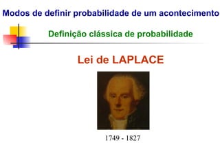 Modos de definir probabilidade de um acontecimento
Lei de LAPLACE
1749 - 1827
Definição clássica de probabilidade
 
