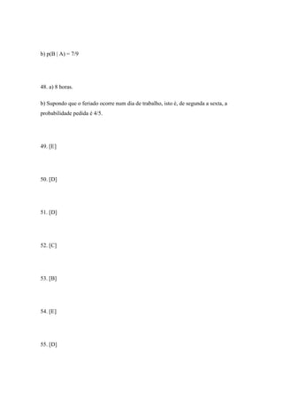 b) p(B | A) = 7/9




48. a) 8 horas.

b) Supondo que o feriado ocorre num dia de trabalho, isto é, de segunda a sexta, a
probabilidade pedida é 4/5.




49. [E]




50. [D]




51. [D]




52. [C]




53. [B]




54. [E]




55. [D]
 