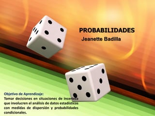 PROBABILIDADES
Jeanette Badilla
Objetivo de Aprendizaje:
Tomar decisiones en situaciones de incerteza
que involucren el análisis de datos estadísticos
con medidas de dispersión y probabilidades
condicionales.
 