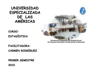 UNIVERSIDAD ESPECIALIZADA DE  LAS AMÉRICAS CURSO: ESTADÍSTICA FACILITADORA: CARMEN RODRÍGUEZ  PRIMER SEMESTRE 2010 