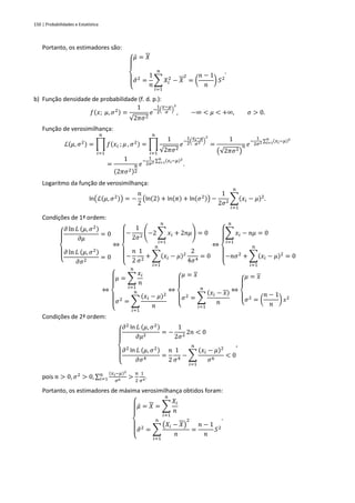 150 | Probabilidades e Estatística
Portanto, os estimadores são:
{
𝜇̂ = 𝑋
𝜎
̂2
=
1
𝑛
∑ 𝑋𝑖
2
𝑛
𝑖=1
− 𝑋
2
= (
𝑛 − 1
𝑛
) 𝑆2
.
b) Função densidade de probabilidade (f. d. p.):
𝑓(𝑥; 𝜇, 𝜎2) =
1
√2𝜋𝜎2
𝑒
−
1
2
(
𝑥−𝜇
𝜎
)
2
, −∞ < 𝜇 < +∞, 𝜎 > 0.
Função de verosimilhança:
ℒ(𝜇, 𝜎2) = ∏ 𝑓(𝑥𝑖 ; 𝜇 , 𝜎2)
𝑛
𝑖=1
= ∏
1
√2𝜋𝜎2
𝑛
𝑖=1
𝑒
−
1
2
(
𝑥𝑖−𝜇
𝜎2 )
2
=
1
(√2𝜋𝜎2)
𝑛 𝑒
−
1
2𝜎2 ∑ (𝑥𝑖−𝜇)2
𝑛
𝑖=1
=
1
(2𝜋𝜎2)
𝑛
2
𝑒
−
1
2𝜎2 ∑ (𝑥𝑖−𝜇)2
𝑛
𝑖=1
.
Logaritmo da função de verosimilhança:
ln(ℒ(𝜇, 𝜎2)) = −
𝑛
2
(ln(2) + ln(𝜋) + ln(𝜎2)) −
1
2𝜎2
∑(𝑥𝑖 − 𝜇)2
𝑛
𝑖=1
.
Condições de 1ª ordem:
{
𝜕 ln 𝐿 (𝜇, 𝜎2)
𝜕𝜇
= 0
𝜕 ln 𝐿 (𝜇, 𝜎2)
𝜕𝜎2
= 0
⇔
{
−
1
2𝜎2
(−2 ∑ 𝑥𝑖
𝑛
𝑖=1
+ 2𝑛𝜇) = 0
−
𝑛
2
1
𝜎2
+ ∑(𝑥𝑖 − 𝜇)2
𝑛
𝑖=1
2
4𝜎4
= 0
⇔
{
∑ 𝑥𝑖
𝑛
𝑖=1
− 𝑛𝜇 = 0
−𝑛𝜎2
+ ∑(𝑥𝑖 − 𝜇)2
𝑛
𝑖=1
= 0
⇔
{
𝜇 = ∑
𝑥𝑖
𝑛
𝑛
𝑖=1
𝜎2
= ∑
(𝑥𝑖 − 𝜇)2
𝑛
𝑛
𝑖=1
⇔
{
𝜇 = 𝑥
𝜎2
= ∑
(𝑥𝑖 − 𝑥)
𝑛
𝑛
𝑖=1
⇔
{
𝜇 = 𝑥
𝜎2
= (
𝑛 − 1
𝑛
) 𝑠2
Condições de 2ª ordem:
{
𝜕2 ln 𝐿 (𝜇, 𝜎2)
𝜕𝜇2
= −
1
2𝜎2
2𝑛 < 0
𝜕2
ln 𝐿 (𝜇, 𝜎2)
𝜕𝜎4
=
𝑛
2
1
𝜎4
− ∑
(𝑥𝑖 − 𝜇)2
𝜎6
< 0
𝑛
𝑖=1
,
pois 𝑛 > 0, 𝜎2
> 0, ∑
(𝑥𝑖−𝜇)2
𝜎6 >
𝑛
2
1
𝜎4
𝑛
𝑖=1 .
Portanto, os estimadores de máxima verosimilhança obtidos foram:
{
𝜇̂ = 𝑋 = ∑
𝑋𝑖
𝑛
𝑛
𝑖=1
𝜎
̂2
= ∑
(𝑋𝑖 − 𝑋)
2
𝑛
=
𝑛 − 1
𝑛
𝑆2
𝑛
𝑖=1
.
 
