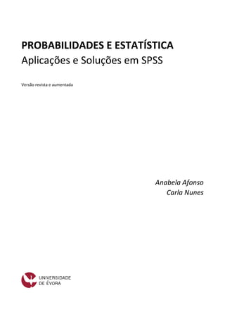 PROBABILIDADES E ESTATÍSTICA
Aplicações e Soluções em SPSS
Versão revista e aumentada
Anabela Afonso
Carla Nunes
 