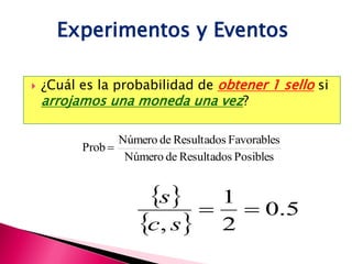Experimentos y Eventos

   ¿Cuál es la probabilidad de obtener 1 sello si
    arrojamos una moneda una vez?

                 Número de Resultados Favorables
          Prob 
                  Número de Resultados Posibles


                     s           1
                                       0.5
                    c, s          2
 