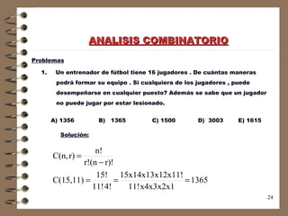 Problemas Un entrenador de fútbol tiene 16 jugadores . De cuántas maneras  podrá formar su equipo . Si cualquiera de los jugadores , puede  desempeñarse en cualquier puesto? Además se sabe que un jugador  no puede jugar por estar lesionado. Solución: ANALISIS COMBINATORIO A) 1356  B)  1365  C) 1500  D)  3003  E) 1615 