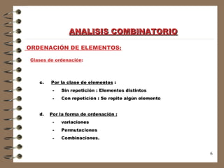ORDENACIÓN DE ELEMENTOS: Clases de ordenación : c.  Por la clase de elementos  : -  Sin repetición : Elementos distintos -  Con repetición : Se repite algún elemento d.  Por la forma de ordenación :   -   variaciones -  Permutaciones -  Combinaciones. ANALISIS COMBINATORIO 