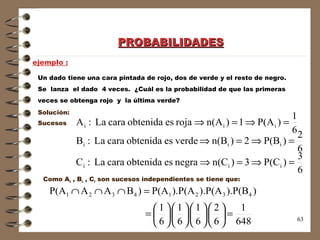 PROBABILIDADES ejemplo : Un dado tiene una cara pintada de rojo, dos de verde y el resto de negro.  Se  lanza  el dado  4 veces.  ¿Cuál es la probabilidad de que las primeras  veces se obtenga rojo  y  la última verde? Solución: Sucesos Como A i  , B i  , C i  son sucesos independientes se tiene que: 